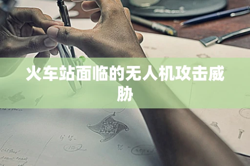 火车站面临的无人机攻击威胁