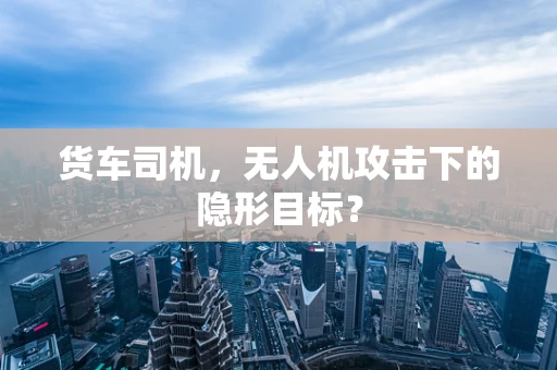 货车司机，无人机攻击下的隐形目标？