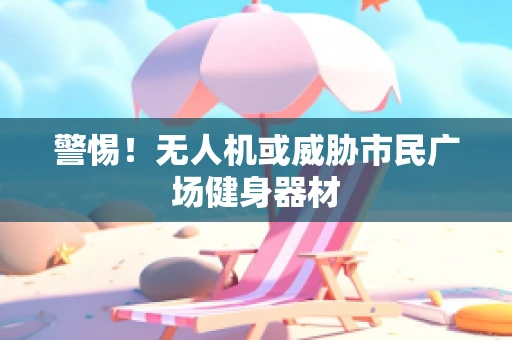 警惕！无人机或威胁市民广场健身器材