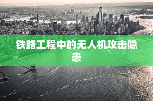 铁路工程中的无人机攻击隐患