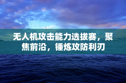 无人机攻击能力选拔赛，聚焦前沿，锤炼攻防利刃