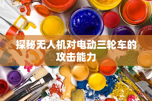 探秘无人机对电动三轮车的攻击能力
