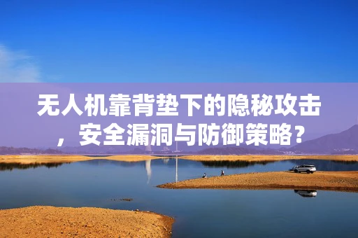 无人机靠背垫下的隐秘攻击，安全漏洞与防御策略？