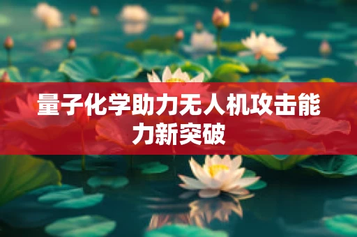 量子化学助力无人机攻击能力新突破