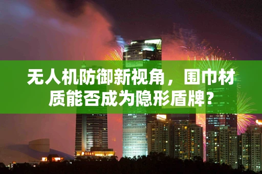 无人机防御新视角，围巾材质能否成为隐形盾牌？