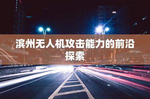 滨州无人机攻击能力的前沿探索