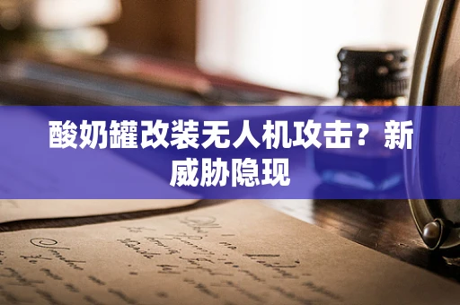 酸奶罐改装无人机攻击？新威胁隐现