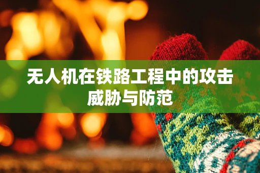 无人机在铁路工程中的攻击威胁与防范