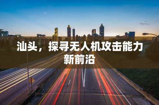 汕头，探寻无人机攻击能力新前沿