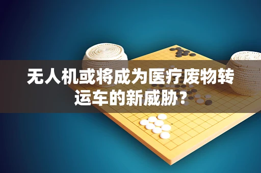 无人机或将成为医疗废物转运车的新威胁？