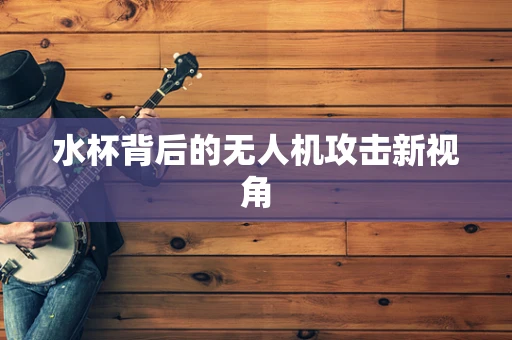 水杯背后的无人机攻击新视角