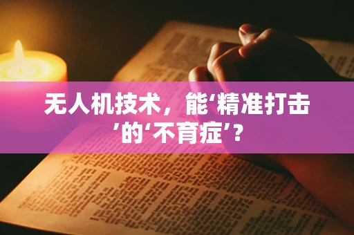 无人机技术，能‘精准打击’的‘不育症’？