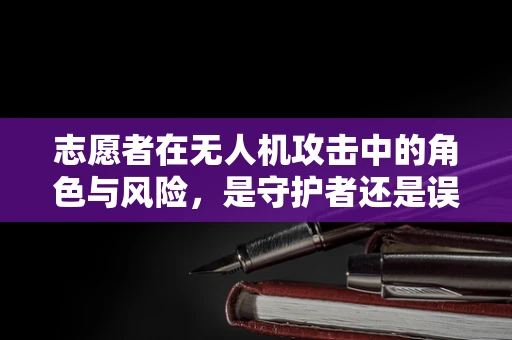 志愿者在无人机攻击中的角色与风险，是守护者还是误入歧途？