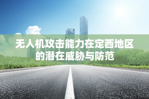 无人机攻击能力在定西地区的潜在威胁与防范