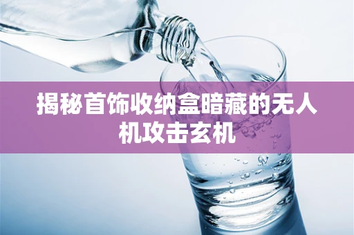 揭秘首饰收纳盒暗藏的无人机攻击玄机