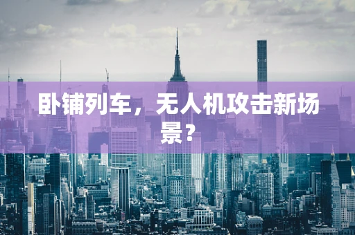 卧铺列车，无人机攻击新场景？