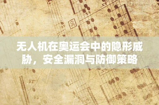 无人机在奥运会中的隐形威胁，安全漏洞与防御策略