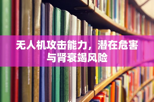 无人机攻击能力，潜在危害与肾衰竭风险
