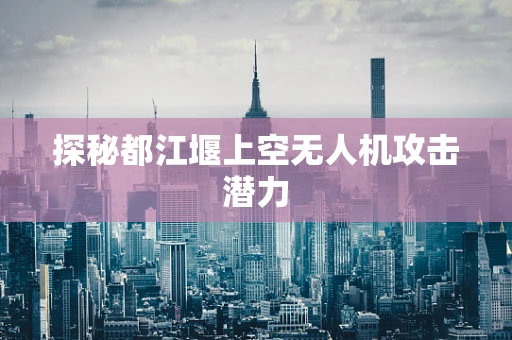 探秘都江堰上空无人机攻击潜力