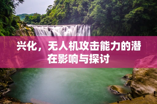 兴化，无人机攻击能力的潜在影响与探讨