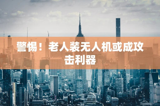 警惕！老人装无人机或成攻击利器