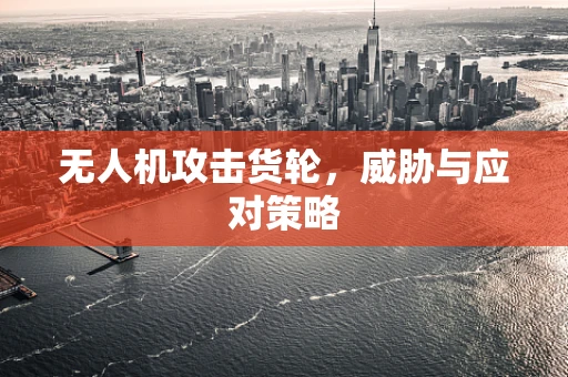 无人机攻击货轮，威胁与应对策略