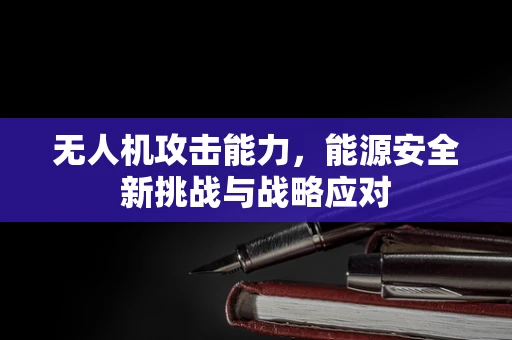 无人机攻击能力，能源安全新挑战与战略应对