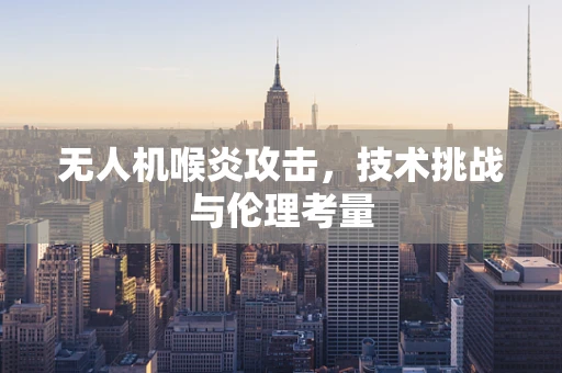 无人机喉炎攻击，技术挑战与伦理考量