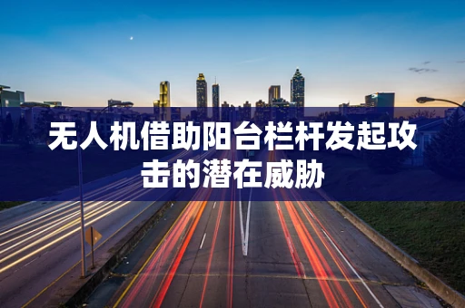 无人机借助阳台栏杆发起攻击的潜在威胁