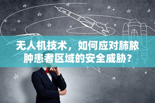 无人机技术，如何应对肺脓肿患者区域的安全威胁？
