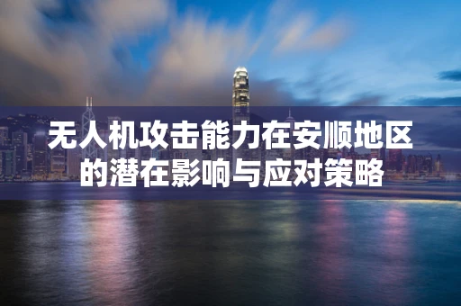 无人机攻击能力在安顺地区的潜在影响与应对策略