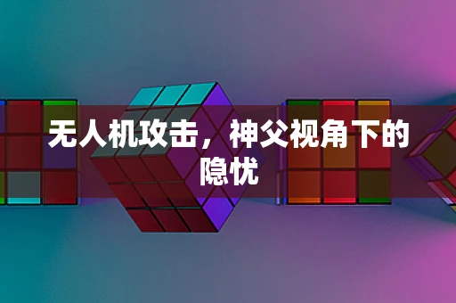 无人机攻击，神父视角下的隐忧