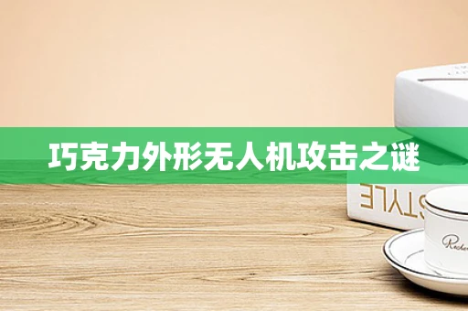 巧克力外形无人机攻击之谜