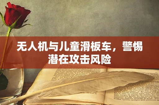 无人机与儿童滑板车，警惕潜在攻击风险