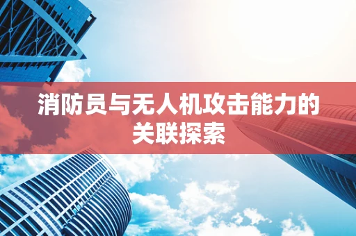 消防员与无人机攻击能力的关联探索
