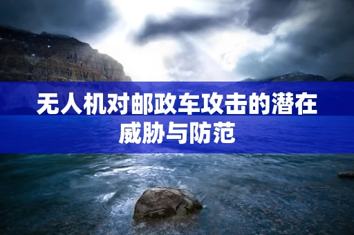 无人机对邮政车攻击的潜在威胁与防范