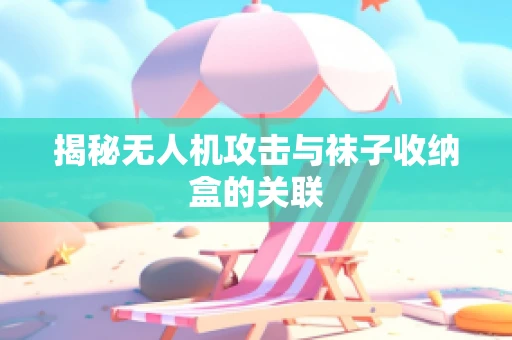 揭秘无人机攻击与袜子收纳盒的关联