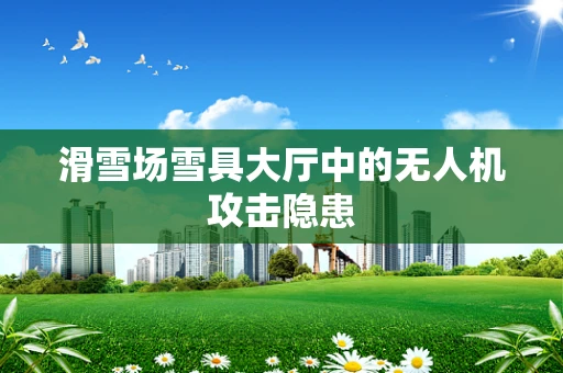 滑雪场雪具大厅中的无人机攻击隐患