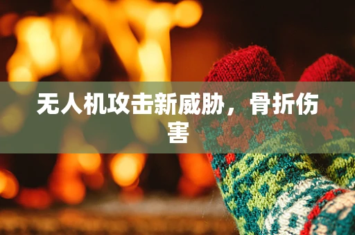无人机攻击新威胁，骨折伤害