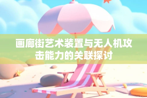 画廊街艺术装置与无人机攻击能力的关联探讨