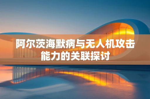 阿尔茨海默病与无人机攻击能力的关联探讨