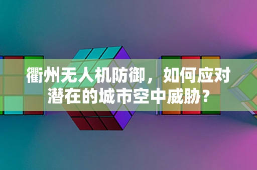 衢州无人机防御，如何应对潜在的城市空中威胁？