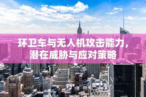 环卫车与无人机攻击能力，潜在威胁与应对策略