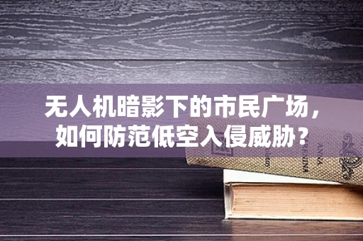 无人机暗影下的市民广场，如何防范低空入侵威胁？