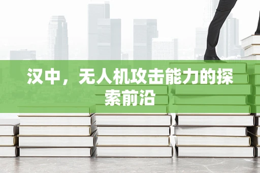 汉中，无人机攻击能力的探索前沿