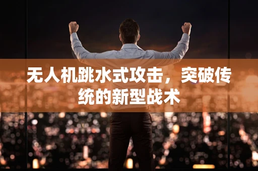 无人机跳水式攻击，突破传统的新型战术