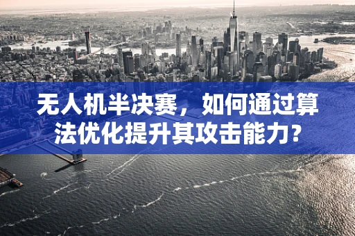 无人机半决赛，如何通过算法优化提升其攻击能力？