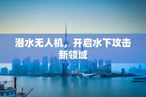 潜水无人机，开启水下攻击新领域