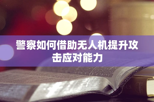警察如何借助无人机提升攻击应对能力