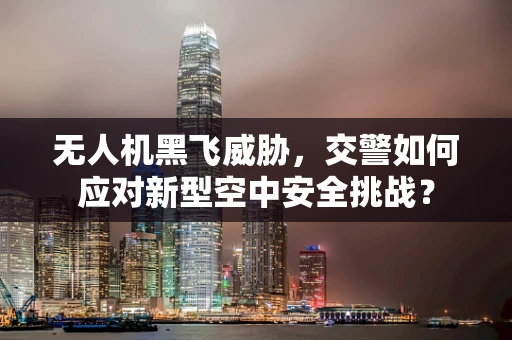 无人机黑飞威胁，交警如何应对新型空中安全挑战？